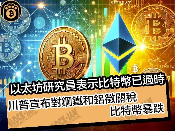 以太坊研究員表示比特幣已過時！川普宣布對鋼鐵和鋁徵關稅，比特幣暴跌