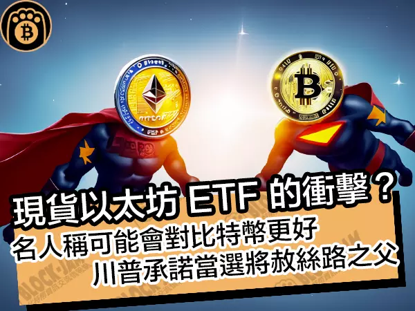 熊老爹 - 現貨以太坊 ETF 的衝擊？名人稱可能會對比特幣更好，川普承諾當選將赦絲路之父